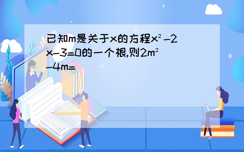 已知m是关于x的方程x²-2x-3=0的一个根,则2m²-4m=