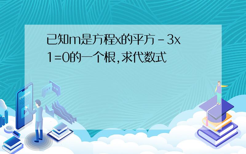 已知m是方程x的平方-3x 1=0的一个根,求代数式