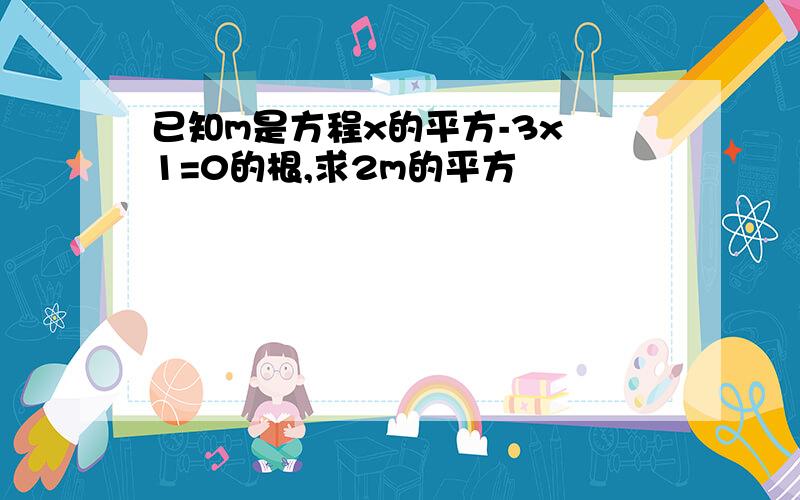 已知m是方程x的平方-3x 1=0的根,求2m的平方