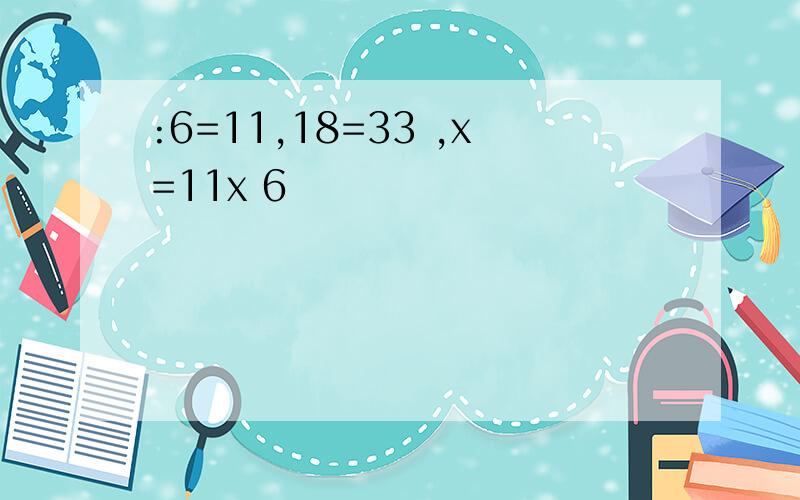 :6=11,18=33 ,x=11x 6