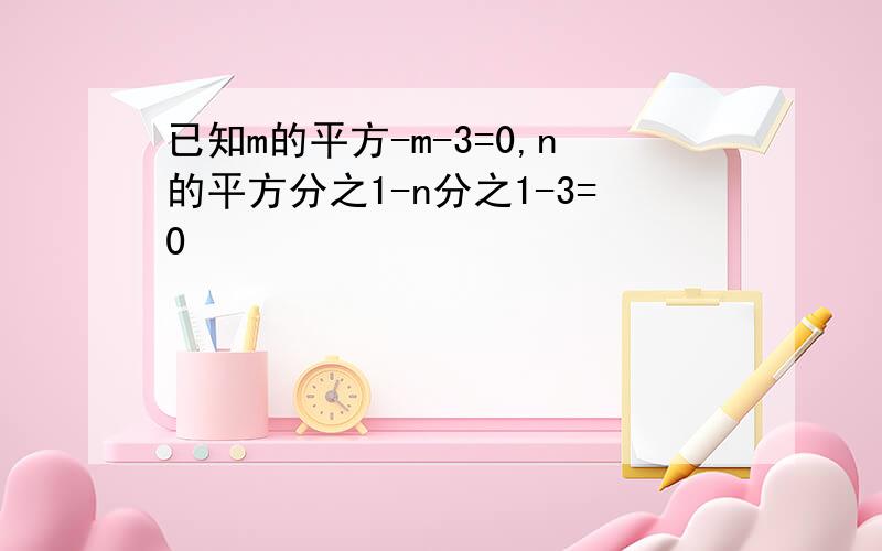 已知m的平方-m-3=0,n的平方分之1-n分之1-3=0