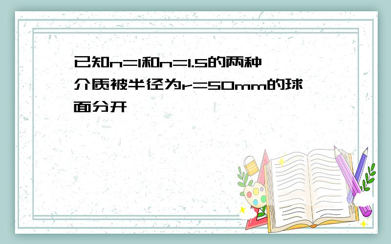 已知n=1和n=1.5的两种介质被半径为r=50mm的球面分开