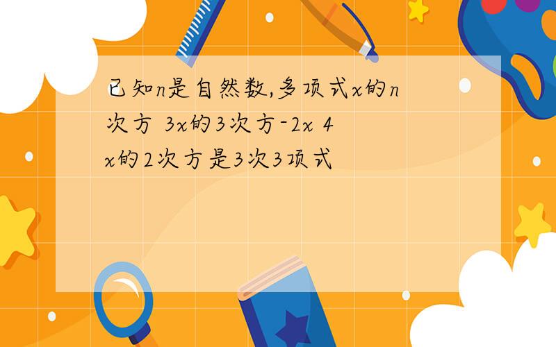 已知n是自然数,多项式x的n次方 3x的3次方-2x 4x的2次方是3次3项式