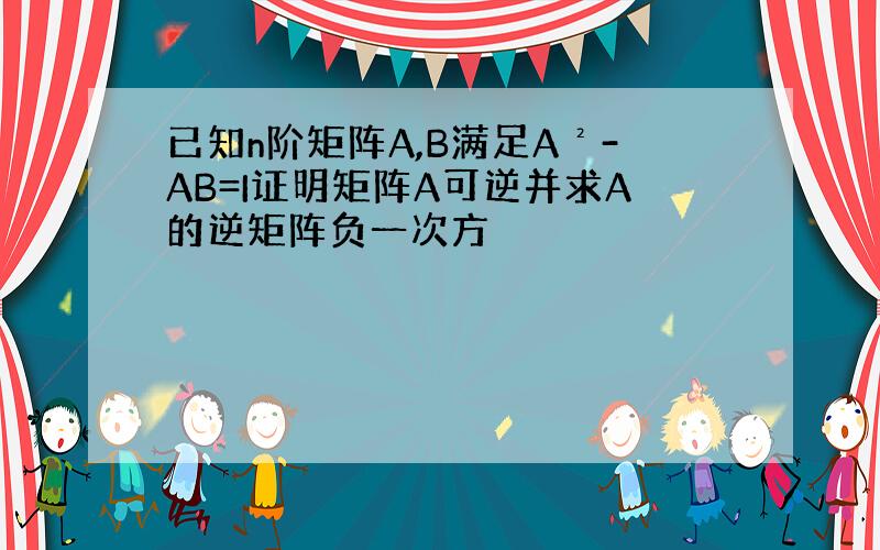 已知n阶矩阵A,B满足A²-AB=I证明矩阵A可逆并求A的逆矩阵负一次方