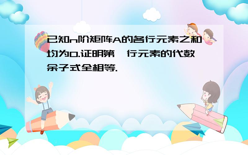 已知n阶矩阵A的各行元素之和均为0.证明第一行元素的代数余子式全相等.