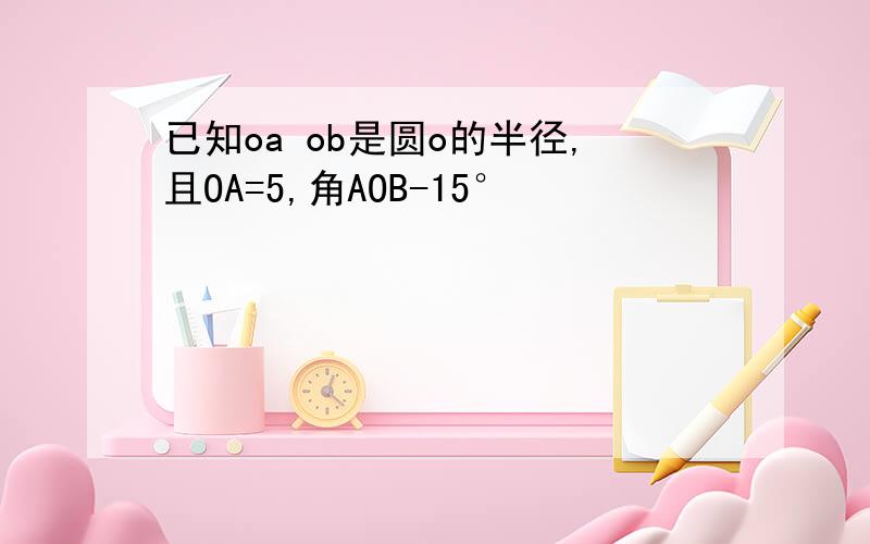 已知oa ob是圆o的半径,且OA=5,角AOB-15°