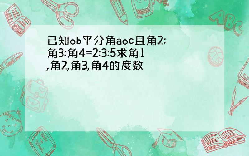 已知ob平分角aoc且角2:角3:角4=2:3:5求角1,角2,角3,角4的度数