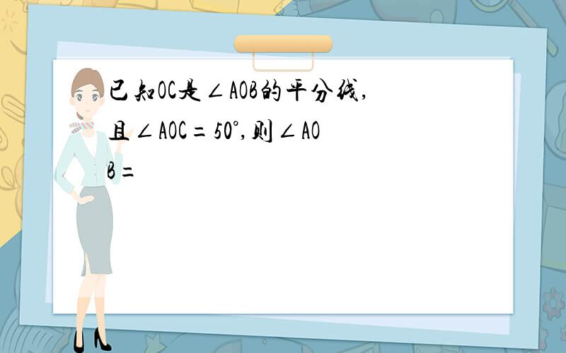 已知OC是∠AOB的平分线,且∠AOC=50°,则∠AOB=