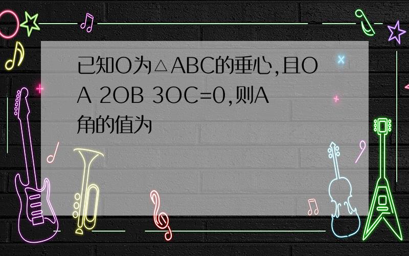 已知O为△ABC的垂心,且OA 2OB 3OC=0,则A角的值为