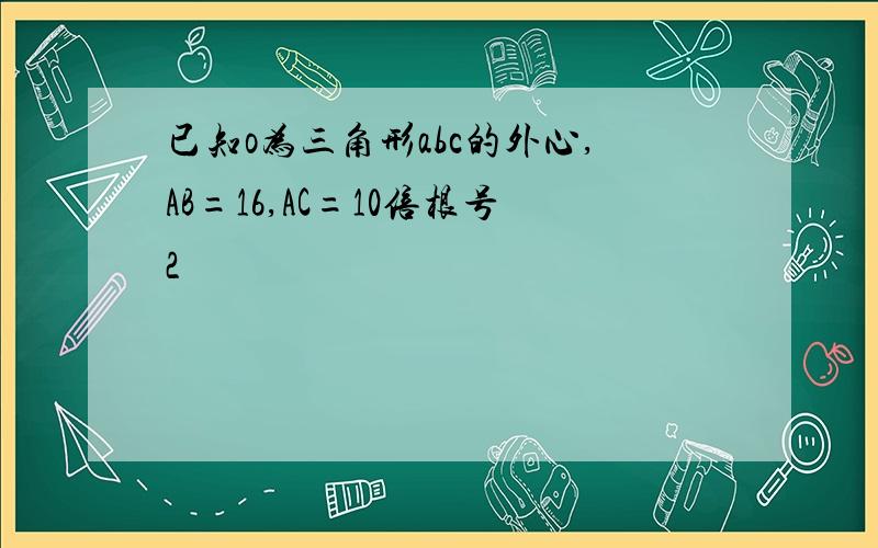 已知o为三角形abc的外心,AB=16,AC=10倍根号2