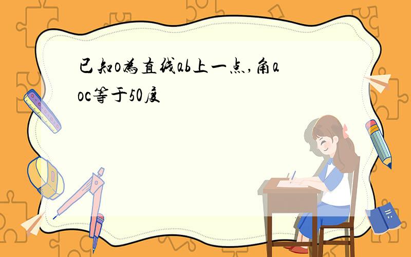 已知o为直线ab上一点,角aoc等于50度