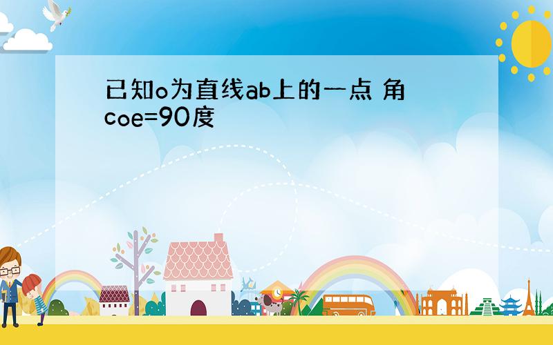 已知o为直线ab上的一点 角coe=90度