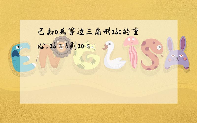 已知o为等边三角形abc的重心,ab=6则ao=