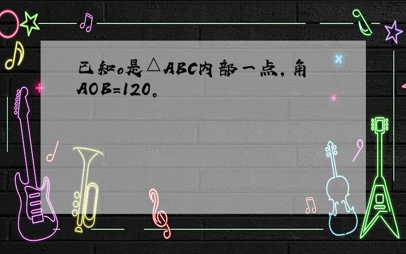 已知o是△ABC内部一点,角AOB=120°