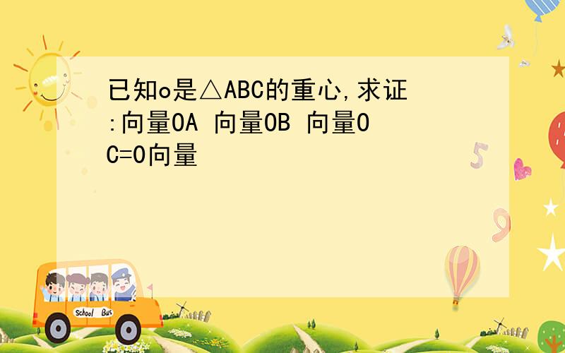 已知o是△ABC的重心,求证:向量OA 向量OB 向量OC=0向量