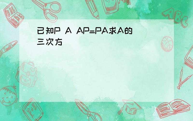 已知P A AP=PA求A的三次方