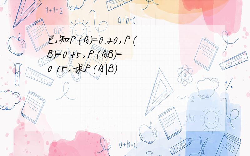 已知P(A)=0.20,P(B)=0.45,P(AB)=0.15,求P(A|B)