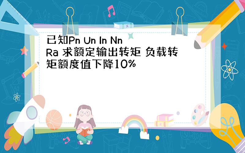 已知Pn Un In Nn Ra 求额定输出转矩 负载转矩额度值下降10%