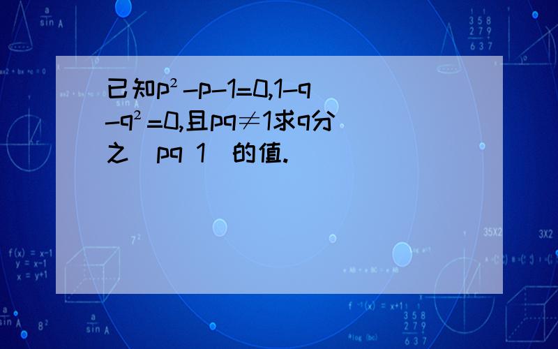 已知p²-p-1=0,1-q-q²=0,且pq≠1求q分之(pq 1)的值.