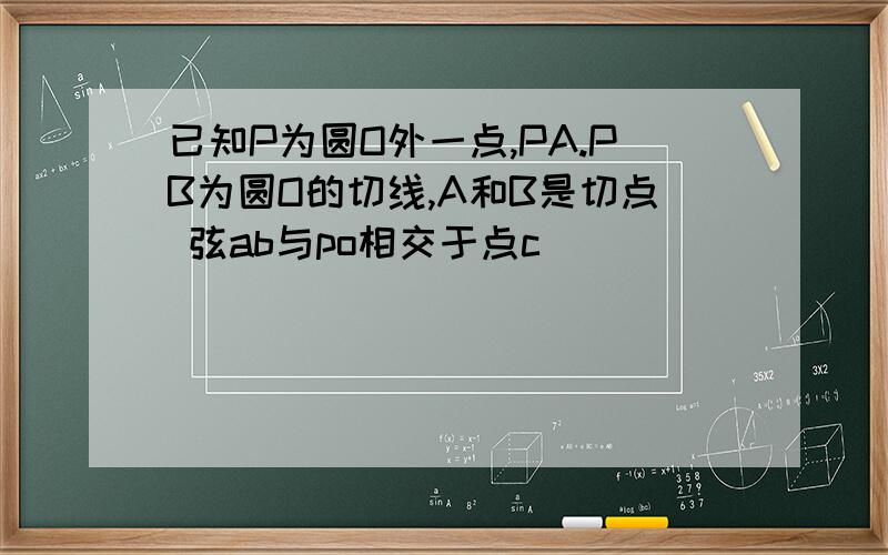 已知P为圆O外一点,PA.PB为圆O的切线,A和B是切点 弦ab与po相交于点c