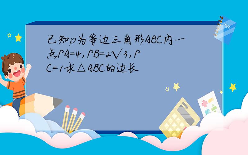 已知p为等边三角形ABC内一点PA=4,PB=2√3,PC=1求△ABC的边长