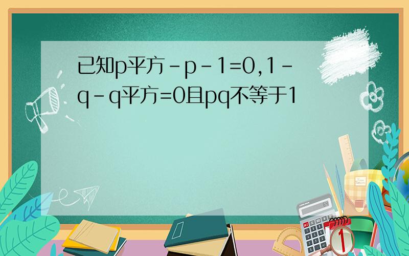 已知p平方-p-1=0,1-q-q平方=0且pq不等于1