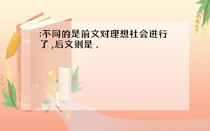 :不同的是前文对理想社会进行了 ,后文则是 .