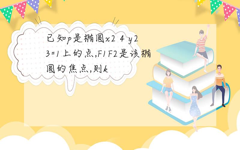 已知p是椭圆x2 4 y2 3=1上的点,F1F2是该椭圆的焦点,则k