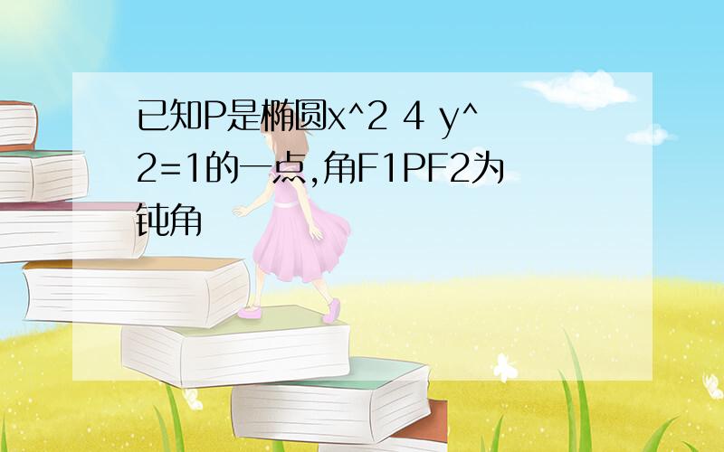 已知P是椭圆x^2 4 y^2=1的一点,角F1PF2为钝角