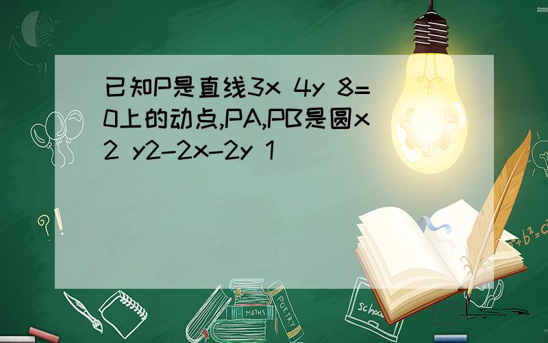 已知P是直线3x 4y 8=0上的动点,PA,PB是圆x2 y2-2x-2y 1