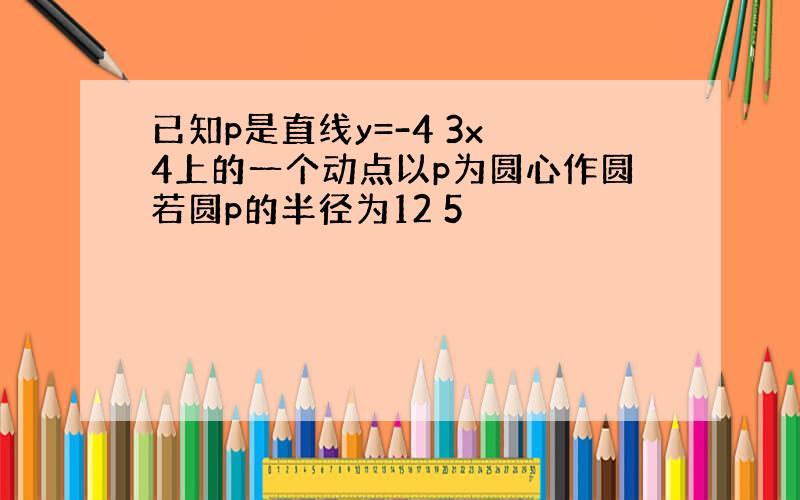 已知p是直线y=-4 3x 4上的一个动点以p为圆心作圆若圆p的半径为12 5