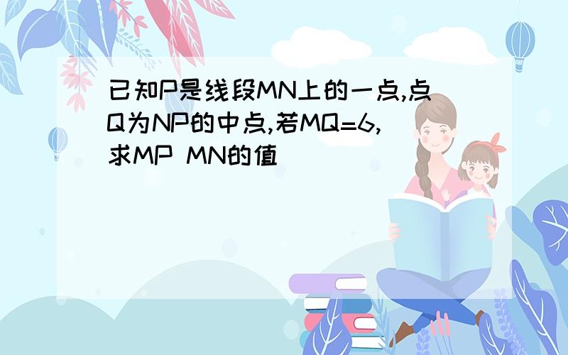 已知P是线段MN上的一点,点Q为NP的中点,若MQ=6,求MP MN的值