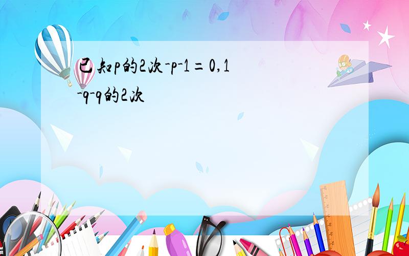 已知p的2次-p-1=0,1-q-q的2次