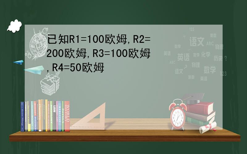 已知R1=100欧姆,R2=200欧姆,R3=100欧姆,R4=50欧姆