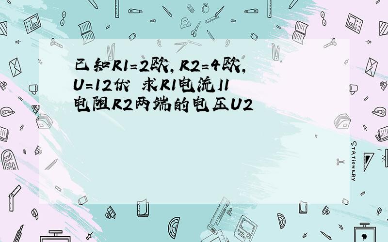 已知R1＝2欧,R2＝4欧,U＝12伏 求R1电流I1 电阻R2两端的电压U2