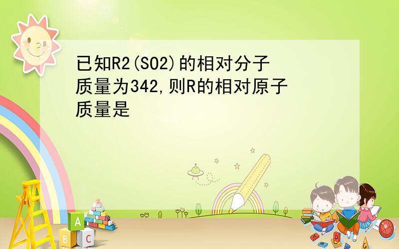 已知R2(SO2)的相对分子质量为342,则R的相对原子质量是