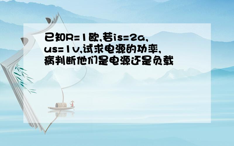 已知R=1欧,若is=2a,us=1v,试求电源的功率,病判断他们是电源还是负载