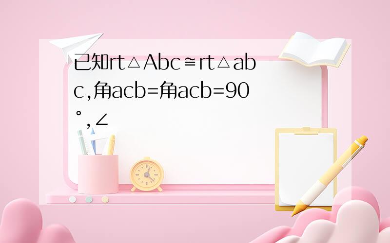 已知rt△Abc≌rt△abc,角acb=角acb=90°,∠