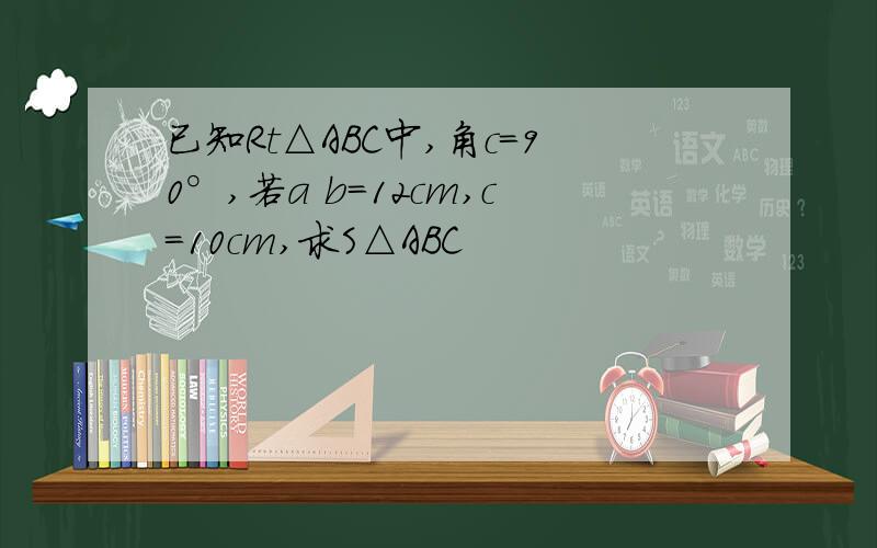 已知Rt△ABC中,角c=90°,若a b=12cm,c=10cm,求S△ABC