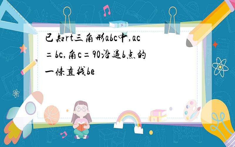 已知rt三角形abc中,ac=bc,角c=90沿过b点的一条直线be