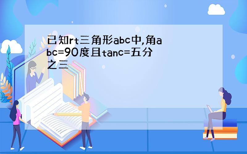 已知rt三角形abc中,角abc=90度且tanc=五分之三