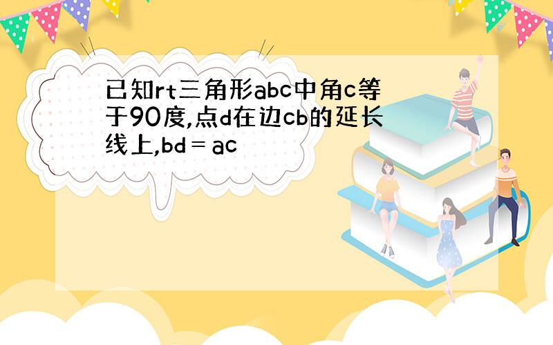 已知rt三角形abc中角c等于90度,点d在边cb的延长线上,bd＝ac