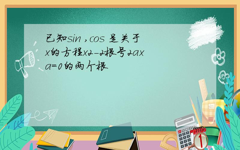 已知sin ,cos 是关于x的方程x2-2根号2ax a=0的两个根