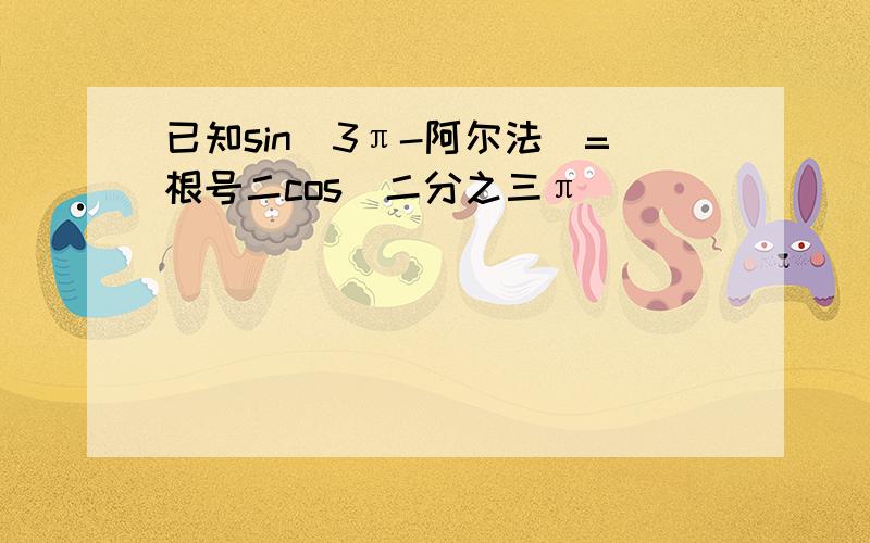 已知sin(3π-阿尔法)=根号二cos(二分之三π )