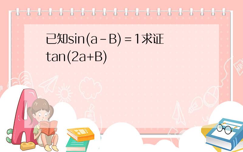 已知sin(a-B)＝1求证tan(2a+B)