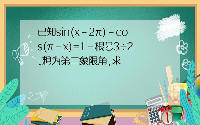 已知sin(x-2π)-cos(π-x)=1-根号3÷2,想为第二象限角,求