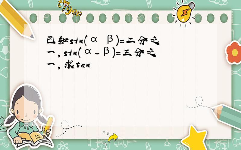 已知sin(α β)=二分之一,sin(α-β)=三分之一,求tan