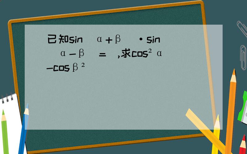 已知sin(α+β)·sin(α-β)=⅓,求cos²α-cosβ²