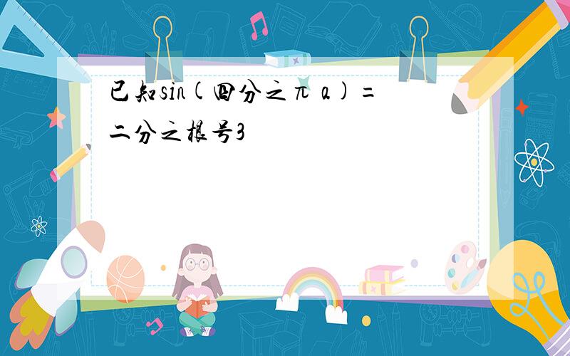 已知sin(四分之π a)=二分之根号3