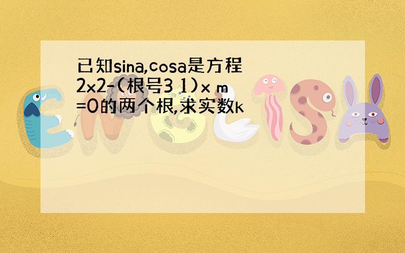 已知sina,cosa是方程2x2-(根号3 1)x m=0的两个根,求实数k